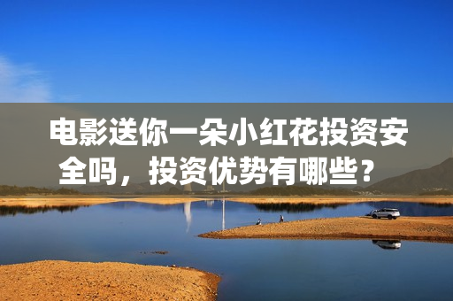 电影送你一朵小红花投资安全吗，投资优势有哪些？ (电影送你一朵小红花剧情介绍)