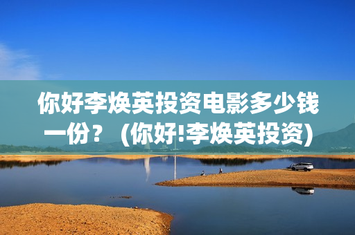 你好李焕英投资电影多少钱一份? (你好!李焕英投资) 你好李焕英投资电影多少钱一份? (你好!李焕英投资)