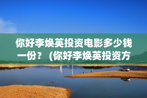 你好李焕英投资电影多少钱一份？ (你好李焕英投资方)