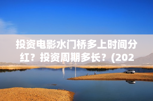 投资电影水门桥多上时间分红？投资周期多长？(2022电影水门桥)