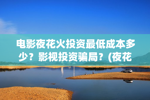 电影夜花火投资最低成本多少？影视投资骗局？(夜花火上映了吗)