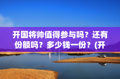 开国将帅值得参与吗？还有份额吗？多少钱一份？(开国将帅们)