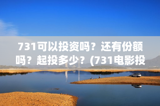 731可以投资吗？还有份额吗？起投多少？(731电影投资)