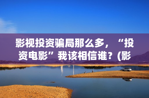影视投资骗局那么多，“投资电影”我该相信谁？(影视投资有真的吗)