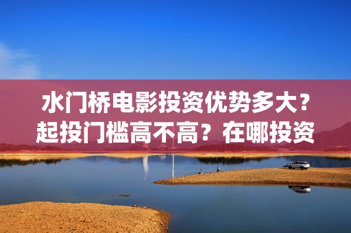 水门桥电影投资优势多大？起投门槛高不高？在哪投资正规？(水门桥电影简介)