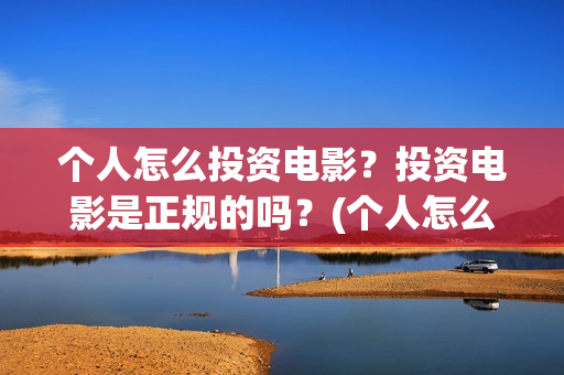 个人怎么投资电影？投资电影是正规的吗？(个人怎么投资电子商务)
