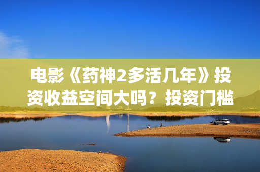 电影《药神2多活几年》投资收益空间大吗？投资门槛高吗？(电影《药神2多少分钟)