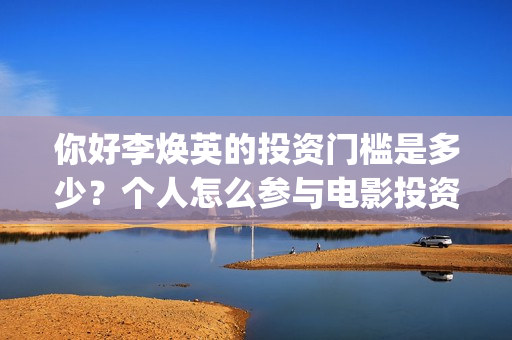 你好李焕英的投资门槛是多少？个人怎么参与电影投资？(你好李焕英投屏电视免费观看)
