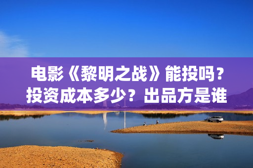 电影《黎明之战》能投吗？投资成本多少？出品方是谁？(国产电影黎明之战主演)