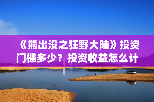 《熊出没之狂野大陆》投资门槛多少？投资收益怎么计算？(熊出没之狂野大陆免费播放下载)