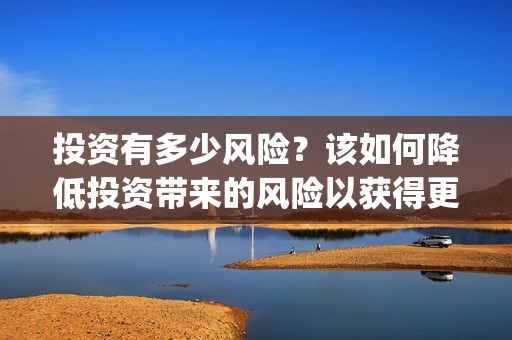 投资有多少风险？该如何降低投资带来的风险以获得更高的收益呢? (投资风险都有哪些)