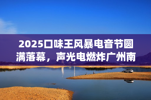 2025口味王风暴电音节圆满落幕，声光电燃炸广州南沙(口味王19年业绩)