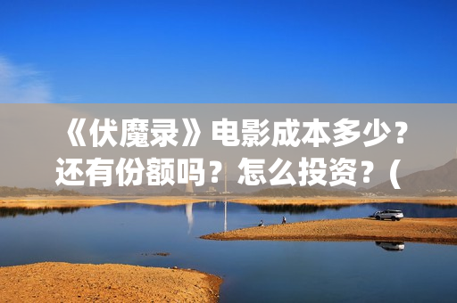 《伏魔录》电影成本多少?还有份额吗?怎么投资?(伏魔录在线看) 《伏魔录》电影成本多少?还有份额吗?怎么投资?(伏魔录在线看)