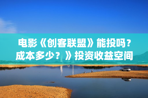 电影《创客联盟》能投吗？成本多少？》投资收益空间大吗？(创客联盟电影下载)