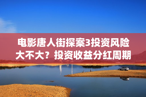 电影唐人街探案3投资风险大不大?投资收益分红周期多久?(电影唐人街探案3) 电影唐人街探案3投资风险大不大?投资收益分红周期多久?(电影唐人街探案3)