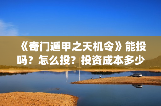 《奇门遁甲之天机令》能投吗?怎么投?投资成本多少?(奇门天遁局) 《奇门遁甲之天机令》能投吗?怎么投?投资成本多少?(奇门天遁局)