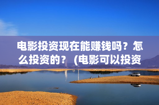 电影投资现在能赚钱吗?怎么投资的? (电影可以投资) 电影投资现在能赚钱吗?怎么投资的? (电影可以投资)