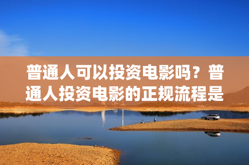 普通人可以投资电影吗?普通人投资电影的正规流程是什么? (普通人投资铜生意有哪些渠道) 普通人可以投资电影吗?普通人投资电影的正规流程是什么? (普通人投资铜生意有哪些渠道)