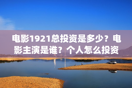 电影1921总投资是多少？电影主演是谁？个人怎么投资？(《1921》电影投资)