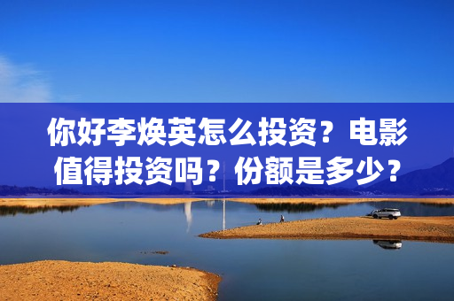 你好李焕英怎么投资？电影值得投资吗？份额是多少？(你好李焕英是啥)