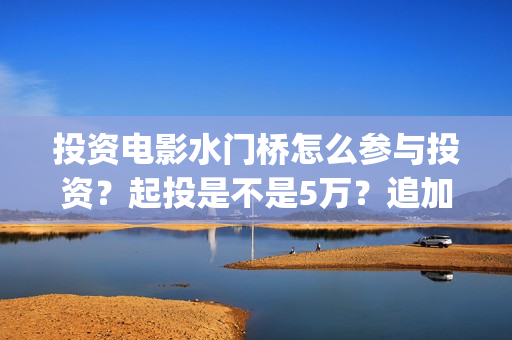投资电影水门桥怎么参与投资？起投是不是5万？追加一份多少钱？(水门桥票房)