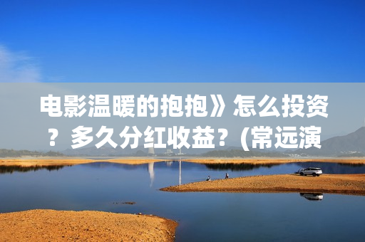 电影温暖的抱抱》怎么投资？多久分红收益？(常远演的电影温暖的抱抱)