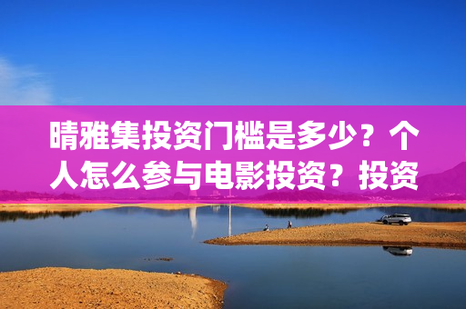 晴雅集投资门槛是多少？个人怎么参与电影投资？投资靠谱吗？(晴雅集 投资)