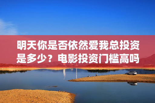 明天你是否依然爱我总投资是多少？电影投资门槛高吗？怎么投资？(明天你是否依然爱我原唱)