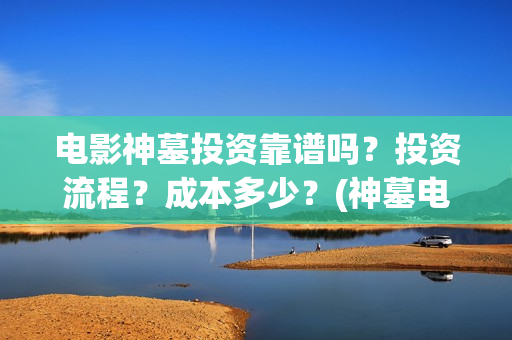 电影神墓投资靠谱吗?投资流程?成本多少?(神墓电影投资多少钱) 电影神墓投资靠谱吗?投资流程?成本多少?(神墓电影投资多少钱)