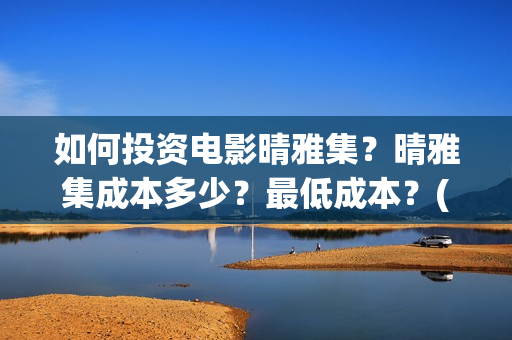 如何投资电影晴雅集？晴雅集成本多少？最低成本？(如何进行电影投资)