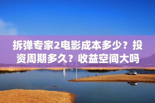 拆弹专家2电影成本多少？投资周期多久？收益空间大吗？(拆弹专家2电影完整版)