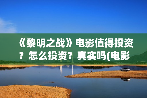 《黎明之战》电影值得投资？怎么投资？真实吗(电影黎明之战)