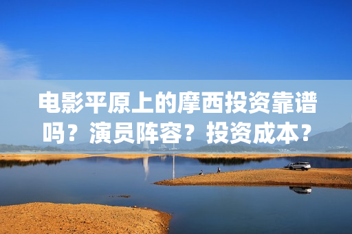 电影平原上的摩西投资靠谱吗？演员阵容？投资成本？(平原上的摩西 演员表)