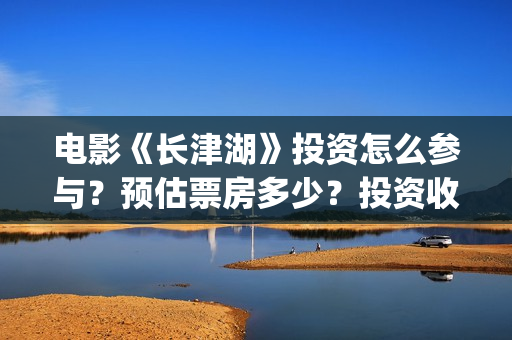 电影《长津湖》投资怎么参与？预估票房多少？投资收益大吗？(电影《长津湖》免费播放)