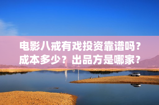 电影八戒有戏投资靠谱吗?成本多少?出品方是哪家?(八戒喜剧) 电影八戒有戏投资靠谱吗?成本多少?出品方是哪家?(八戒喜剧)