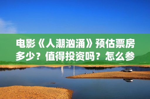 电影《人潮汹涌》预估票房多少？值得投资吗？怎么参与？(电影《人潮汹涌》在线观看)