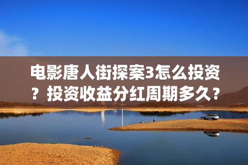 电影唐人街探案3怎么投资？投资收益分红周期多久？多少起投？(电影唐人街探案3免费视频完整版)