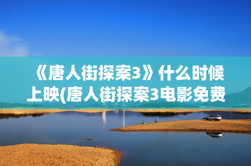 《唐人街探案3》什么时候上映(唐人街探案3电影免费观看播放)