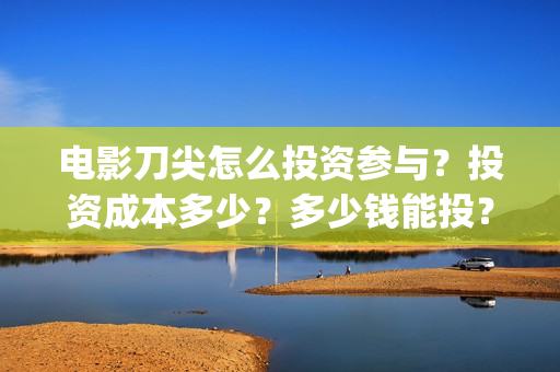 电影刀尖怎么投资参与？投资成本多少？多少钱能投？(刀尖电影预告)