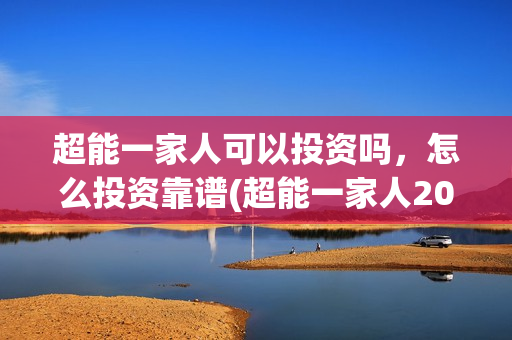 超能一家人可以投资吗，怎么投资靠谱(超能一家人2021年)