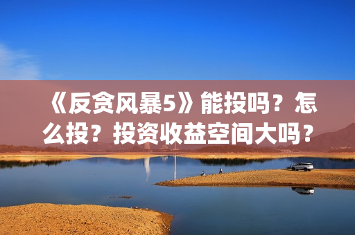 《反贪风暴5》能投吗?怎么投?投资收益空间大吗?(反贪风暴5:最终章 电影) 《反贪风暴5》能投吗?怎么投?投资收益空间大吗?(反贪风暴5:最终章 电影)