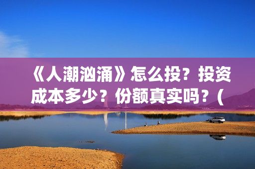 《人潮汹涌》怎么投?投资成本多少?份额真实吗?(人潮汹涌那句话怎么说) 《人潮汹涌》怎么投?投资成本多少?份额真实吗?(人潮汹涌那句话怎么说)