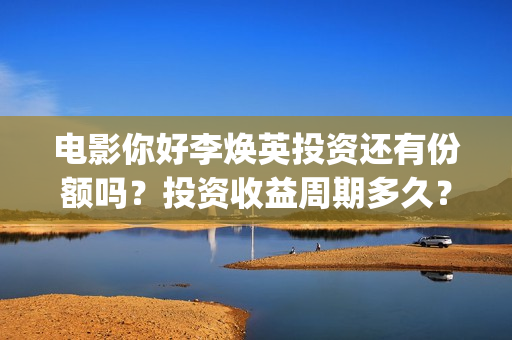 电影你好李焕英投资还有份额吗？投资收益周期多久？(电影你好李焕英演员表介绍)
