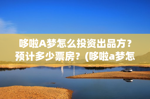 哆啦A梦怎么投资出品方？预计多少票房？(哆啦a梦怎么搜)
