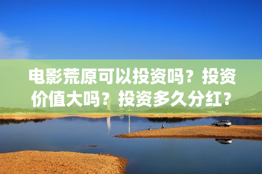 电影荒原可以投资吗？投资价值大吗？投资多久分红？(荒原观看)