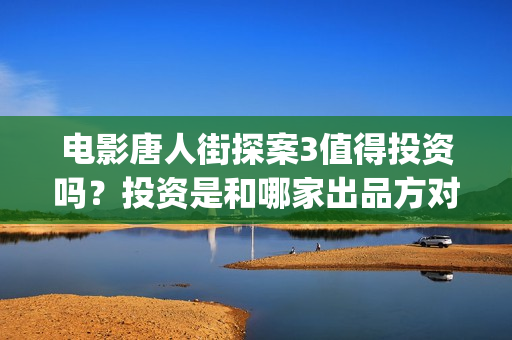 电影唐人街探案3值得投资吗?投资是和哪家出品方对接 (电影唐人街探案1免费观看完整版在线观看) 电影唐人街探案3值得投资吗?投资是和哪家出品方对接 (电影唐人街探案1免费观看完整版在线观看)