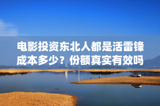 电影投资东北人都是活雷锋成本多少?份额真实有效吗?怎么投资? (东北电影制片厂后来改名) 电影投资东北人都是活雷锋成本多少?份额真实有效吗?怎么投资? (东北电影制片厂后来改名)