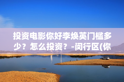 投资电影你好李焕英门槛多少？怎么投资？-闵行区(你好李 720p)