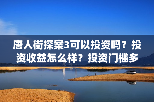 唐人街探案3可以投资吗？投资收益怎么样？投资门槛多少？(唐人街探案可怕的笑容)