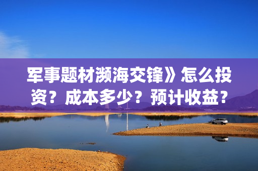 军事题材濒海交锋》怎么投资？成本多少？预计收益？(濒海交锋国家支持哪些东西)